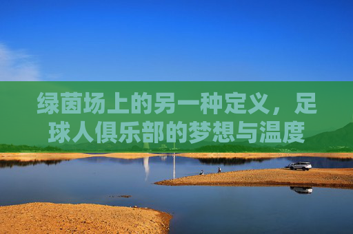 绿茵场上的另一种定义,足球人俱乐部的梦想与温度
