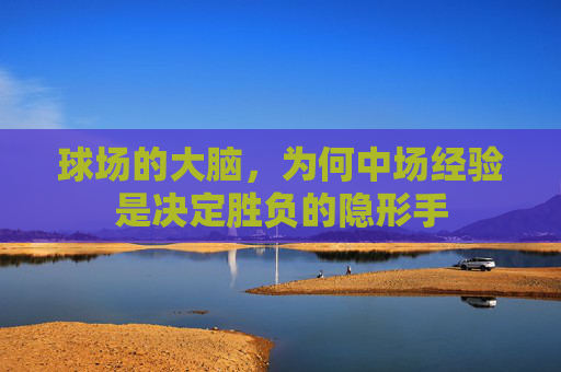 球场的大脑，为何中场经验是决定胜负的隐形手