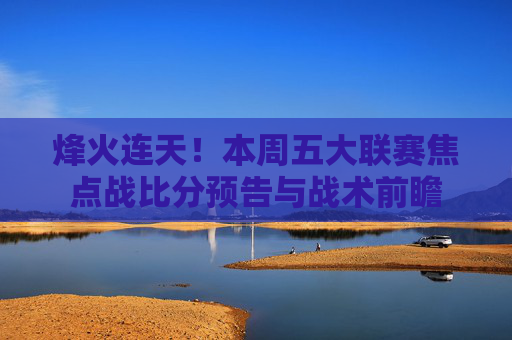烽火连天!本周五大联赛焦点战比分预告与战术前瞻
