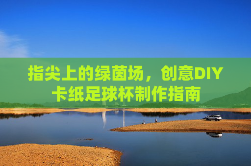 指尖上的绿茵场,创意DIY卡纸足球杯制作指南