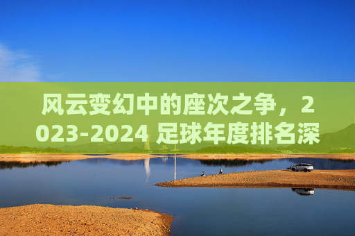 风云变幻中的座次之争,2023-2024 足球年度排名深度解析