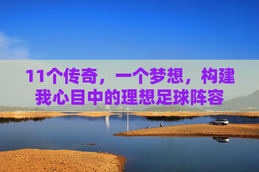 11个传奇,一个梦想,构建我心目中的理想足球阵容