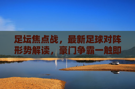足坛焦点战,最新足球对阵形势解读,豪门争霸一触即发