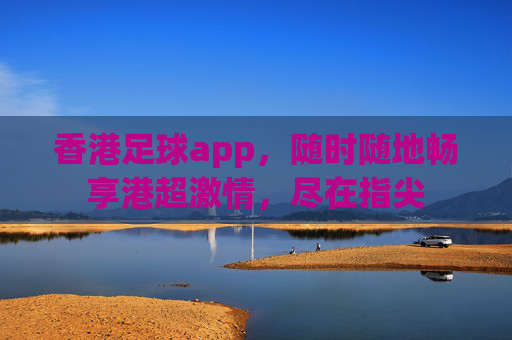 香港足球app，随时随地畅享港超激情，尽在指尖