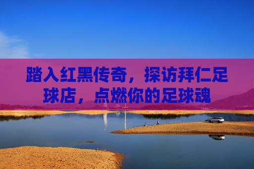 踏入红黑传奇,探访拜仁足球店,点燃你的足球魂