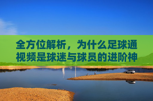 全方位解析,为什么足球通视频是球迷与球员的进阶神器