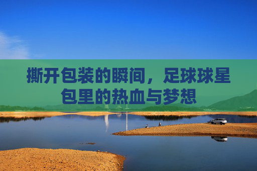 撕开包装的瞬间,足球球星包里的热血与梦想