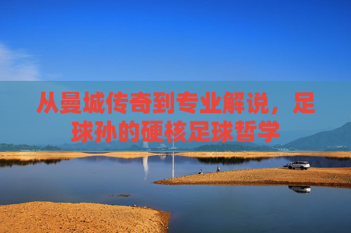 从曼城传奇到专业解说,足球孙的硬核足球哲学