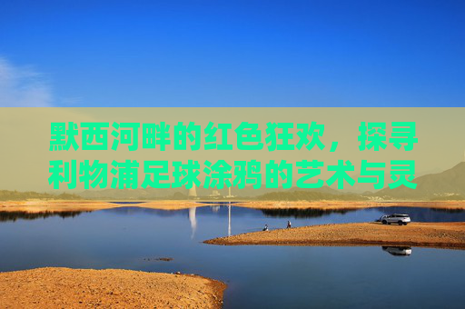 默西河畔的红色狂欢,探寻利物浦足球涂鸦的艺术与灵魂