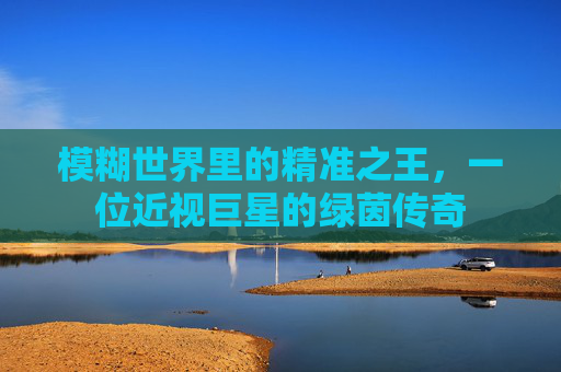 模糊世界里的精准之王,一位近视巨星的绿茵传奇