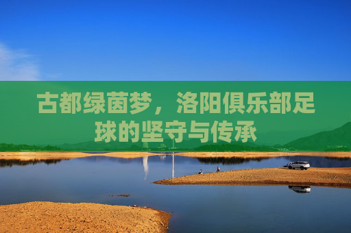 古都绿茵梦,洛阳俱乐部足球的坚守与传承