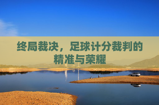 终局裁决,足球计分裁判的精准与荣耀