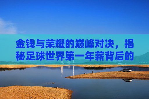 金钱与荣耀的巅峰对决,揭秘足球世界第一年薪背后的商业逻辑