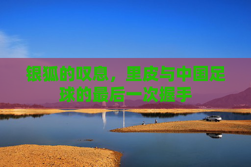 银狐的叹息,里皮与中国足球的最后一次握手