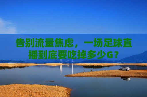告别流量焦虑,一场足球直播到底要吃掉多少G?