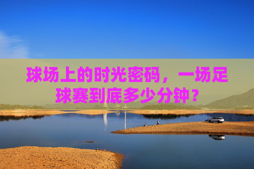 球场上的时光密码，一场足球赛到底多少分钟？