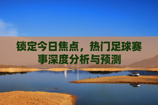 锁定今日焦点,热门足球赛事深度分析与预测