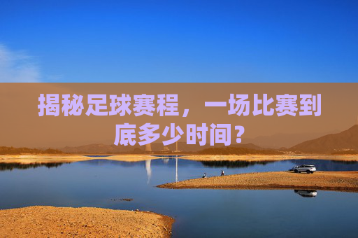 揭秘足球赛程,一场比赛到底多少时间?