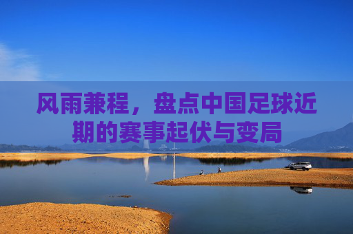 风雨兼程,盘点中国足球近期的赛事起伏与变局
