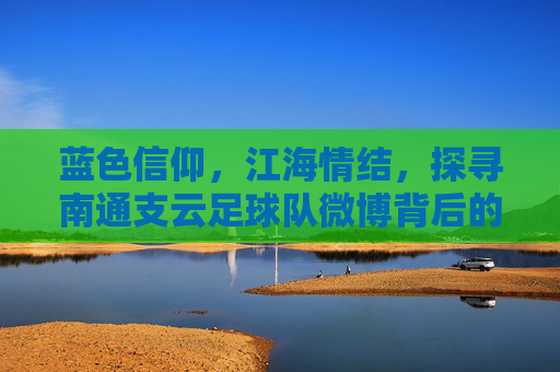 蓝色信仰,江海情结,探寻南通支云足球队微博背后的蓝魔力量