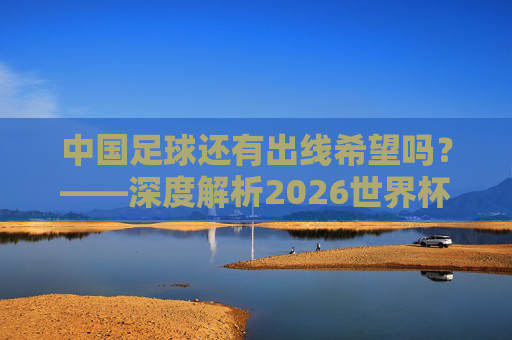 中国足球还有出线希望吗?——深度解析2026世界杯预选赛之路