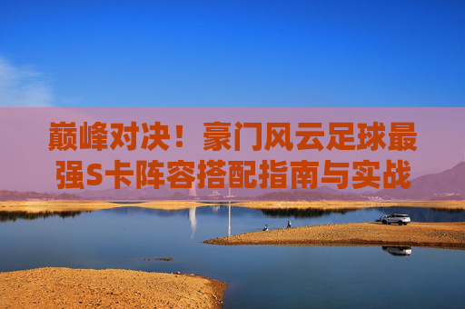 巅峰对决!豪门风云足球最强S卡阵容搭配指南与实战解析