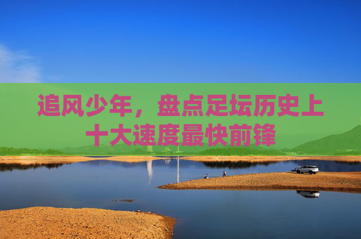 追风少年，盘点足坛历史上十大速度最快前锋