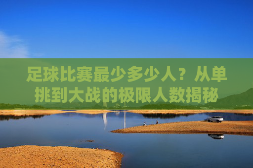 足球比赛最少多少人?从单挑到大战的极限人数揭秘