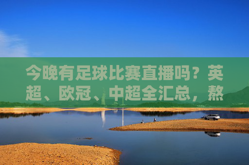 今晚有足球比赛直播吗?英超、欧冠、中超全汇总,熬夜党的狂欢夜!
