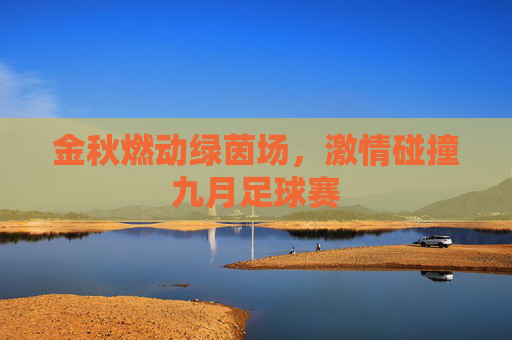 金秋燃动绿茵场,激情碰撞九月足球赛