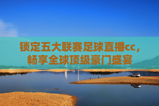 锁定五大联赛足球直播cc，畅享全球顶级豪门盛宴