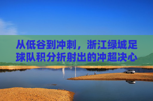 从低谷到冲刺,浙江绿城足球队积分折射出的冲超决心