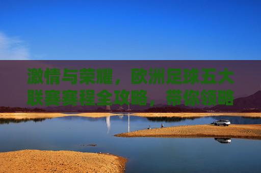 激情与荣耀,欧洲足球五大联赛赛程全攻略,带你领略足球盛宴