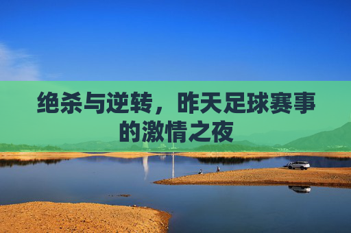 绝杀与逆转,昨天足球赛事的激情之夜