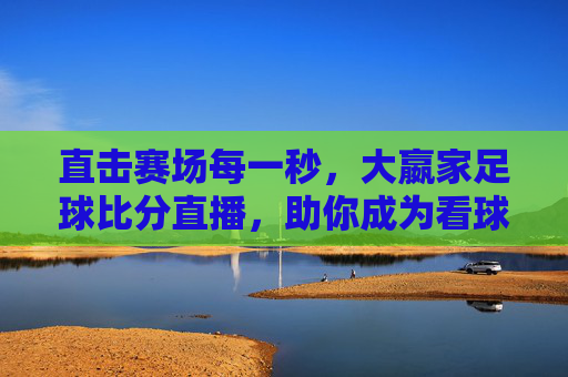 直击赛场每一秒，大嬴家足球比分直播，助你成为看球大嬴家