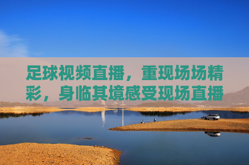 足球视频直播,重现场场精彩,身临其境感受现场直播的脉搏