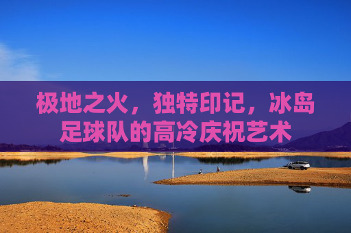 极地之火，独特印记，冰岛足球队的高冷庆祝艺术