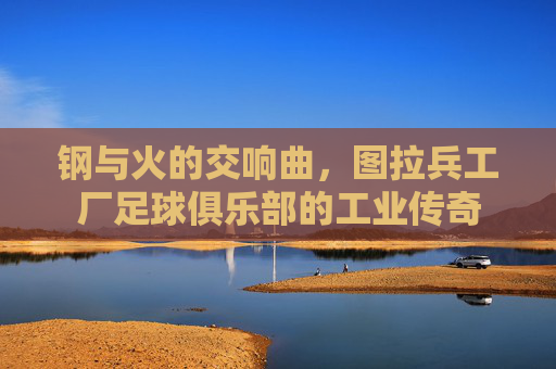 钢与火的交响曲,图拉兵工厂足球俱乐部的工业传奇