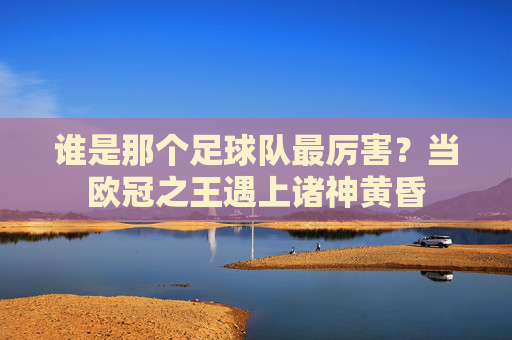 谁是那个足球队最厉害?当欧冠之王遇上诸神黄昏