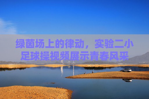 绿茵场上的律动,实验二小足球操视频展示青春风采