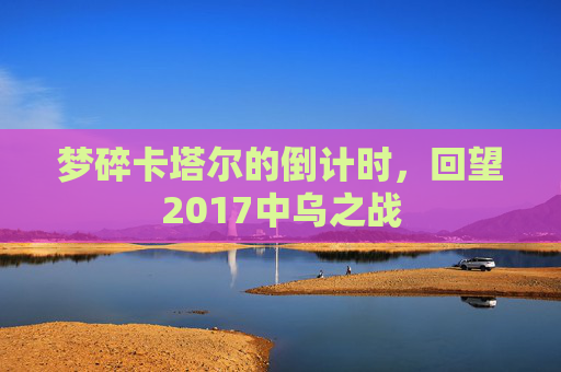 梦碎卡塔尔的倒计时,回望2017中乌之战