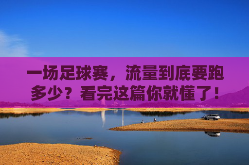 一场足球赛,流量到底要跑多少?看完这篇你就懂了!