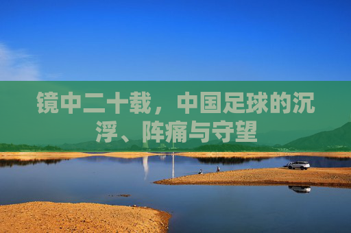 镜中二十载,中国足球的沉浮、阵痛与守望