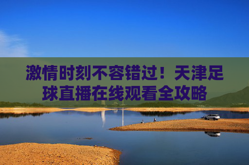 激情时刻不容错过!天津足球直播在线观看全攻略