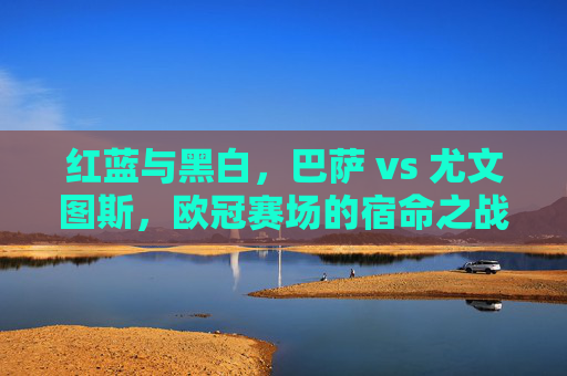 红蓝与黑白，巴萨 vs 尤文图斯，欧冠赛场的宿命之战