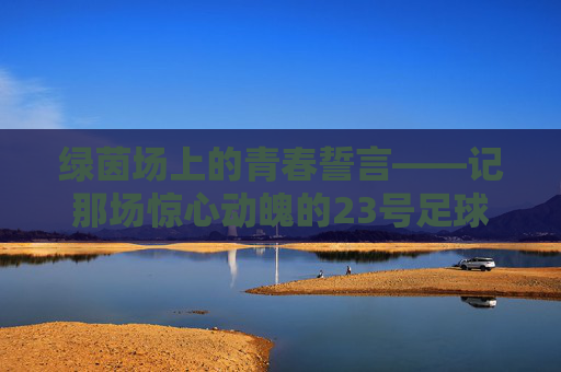 绿茵场上的青春誓言——记那场惊心动魄的23号足球赛