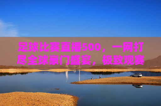 足球比赛直播500,一网打尽全球豪门盛宴,极致观赛新体验