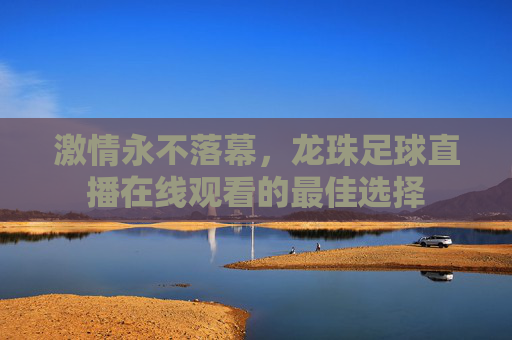 激情永不落幕,龙珠足球直播在线观看的最佳选择