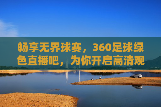 畅享无界球赛,360足球绿色直播吧,为你开启高清观赛新纪元