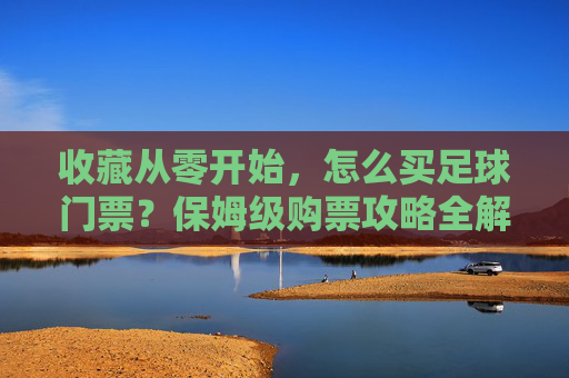 收藏从零开始,怎么买足球门票?保姆级购票攻略全解析